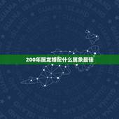 200年属龙婚配什么属象最佳，属龙和什么属相最配