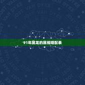 91年属龙的属相婚配表，属龙的属相婚配表，属龙的和什么属相最配