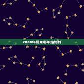 2000年属龙哪年结婚好，00属龙哪一年结婚更好