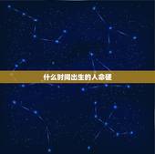 什么时间出生的人命硬，什么样人的生辰八字才算是命硬得人？