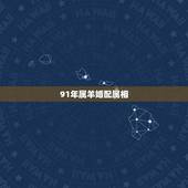 91年属羊婚配属相，91年属羊男的与什么属相最配