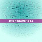 查孩子的生辰八字五行缺什么，想查询孩子的生辰八字，五行缺什么