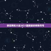 微信网名大全2021最新版的特殊符号，好听的微信名字2021最新版的有
