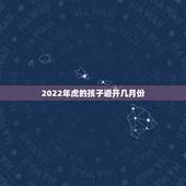 2022年虎的孩子避开几月份，2022年属虎忌讳几月出生