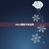 2022属蛇今年运势，属蛇人运程2022宋韶光