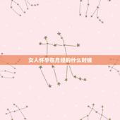 女人怀孕在月经的什么时候，女人什么时候最容易怀孕，在月经期前还是月经期