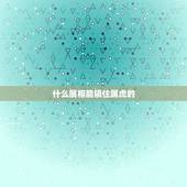 什么属相能镇住属虎的，属虎人和什么属相的不能住一起