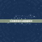 95年猪女和什么属相最配对，95年十月猪女和什么属相最配？