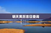 明天黄历吉日查询，黄历吉日查询