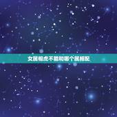 女属相虎不能和哪个属相配，女属虎和男属猴相配吗？会不相克！