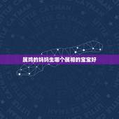属鸡的妈妈生哪个属相的宝宝好，老公属鸡，老婆属猪适合生什么属相的宝宝？