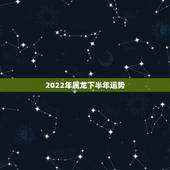2022年属龙下半年运势，2022年属龙人的全年运势