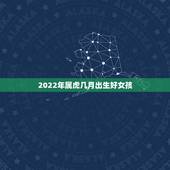 2022年属虎几月出生好女孩，2022年属虎几月出生旺父母