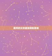 属鸡的女孩最佳婚配属相，女属鸡和什么属相最配
