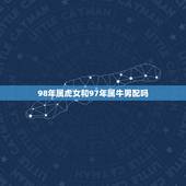 98年属虎女和97年属牛男配吗，1997年属牛的男的和1998年属虎的