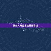 属蛇人几月出生更好命运，属兔的几月出生更好命运