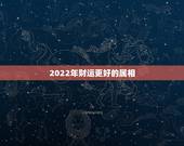 2022年财运更好的属相，2022年发大财的生肖