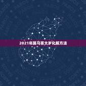 2021年属马害太岁化解方法，2021年属马害太岁要佩戴什么吉祥物破解