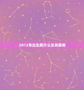 2012年出生属什么生肖属相，2012年属什么