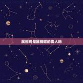 属相鸡是属相蛇的贵人吗，属蛇的贵人