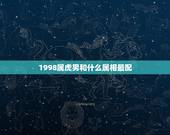 1998属虎男和什么属相最配，98属虎一生三大坎