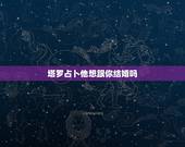 塔罗占卜他想跟你结婚吗，塔罗牌占卜：你是TA心中的结婚人选吗