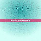 虎和羊父子的属相合不合，属虎和属羊的相属和吗？