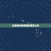 女属狗的属相婚配表怎么样，属狗的属相婚配表女孩子是哪几个年代的