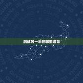 测试另一半在哪里遇见，测一下我的另一半会在那所城市出现？