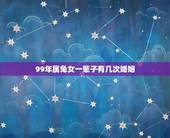 99年属兔女一辈子有几次婚姻，属兔的一生有几次婚姻