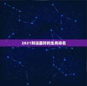 2021财运最好的生肖排名，2021年财运最旺的生肖排行 牛年运势最好