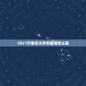 2021打春犯太岁的属相怎么躲，2021年犯太岁的5个生肖，需要注意什