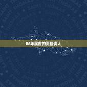 86年属虎的更佳贵人，2022 年35岁有一劫属虎86