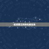 蛇虎猴三刑的化解生肖，蛇虎猴三刑的全部意思