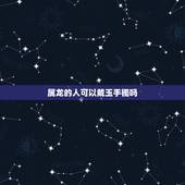属龙的人可以戴玉手镯吗，属龙带什么玉好