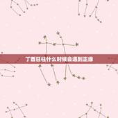 丁酉日柱什么时候会遇到正缘，丁酉日柱或时柱之人绝后无子只生女孩子。婚辰