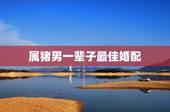 属猪男一辈子最佳婚配，属猪的男人最佳配偶属什么？