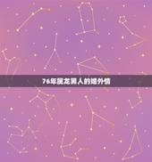 76年属龙男人的婚外情，属龙的男人容易出轨吗