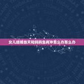 女儿结婚当天和妈妈生肖冲怎么办怎么办，结婚当天新娘属相被婆婆属相冲怎么