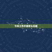 今年工作不顺怎么化解，工作很不顺，遇事就倒霉，求化解方法