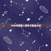 1980年属猴人哪年才能走大运，属猴什么时候能走大运