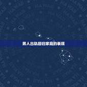 男人出轨回归家庭的表现，老公出轨后真心悔改的表现有哪些