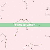 龙年在2022年的运气，属龙2022年的运势及运程