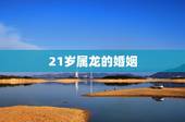 21岁属龙的婚姻，00年属龙一生有几次婚姻