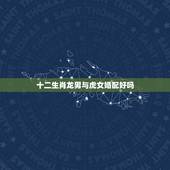 十二生肖龙男与虎女婚配好吗，男属虎和女属龙的属相婚配合适吗
