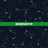 属龙的财运好不好，2964年属龙的运气好不好