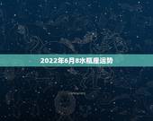 2022年6月8水瓶座运势，2018年6月水瓶座运势怎么样？