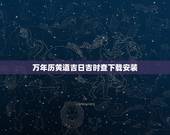 万年历黄道吉日吉时查下载安装，万年历黄道吉日查询