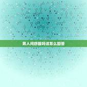 男人问舒服吗该怎么回答，男朋友老是喜欢问我舒不舒服爽不爽、他是什么心理