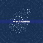 86年6月虎最佳婚配，我是1986年出生女属虎我的最佳婚配是？